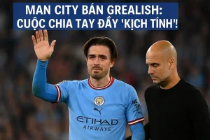 Man City bán Grealish: Cuộc chia tay đầy "kịch tính"!